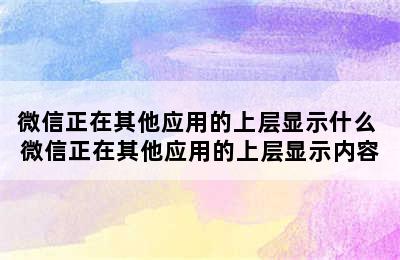 微信正在其他应用的上层显示什么 微信正在其他应用的上层显示内容